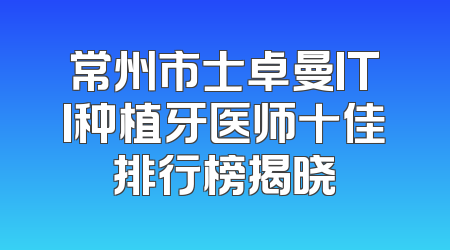 常州市士卓曼ITI种植牙医师十佳排行榜揭晓