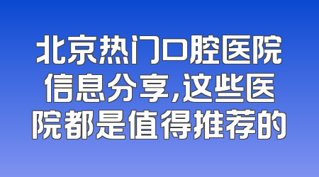 北京热门口腔医院信息分享，这些医院都是值得推荐的
