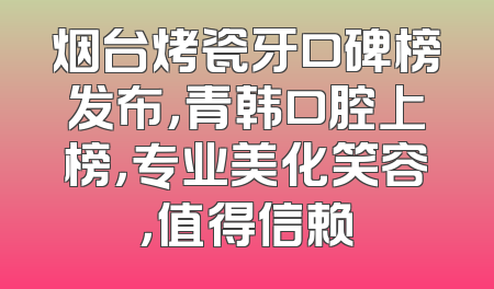 烟台烤瓷牙口碑榜发布，青韩口腔上榜，专业美化笑容，值得信赖