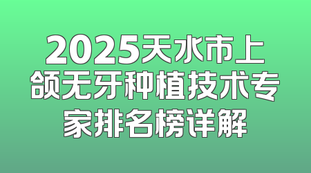 2025天水市上颌无牙种植技术专家排名榜详解