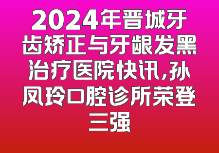 2024年晋城牙齿矫正与牙龈发黑治疗医院快讯，孙凤玲口腔诊所荣登三强