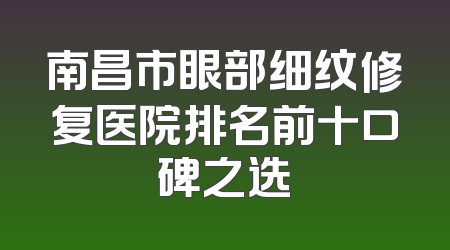 南昌市眼部细纹修复医院排名前十口碑之选