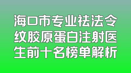 海口市专业祛法令纹胶原蛋白注射医生前十名榜单解析