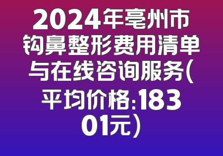 2024年亳州市钩鼻整形费用清单与在线咨询服务（平均价格：18301元）