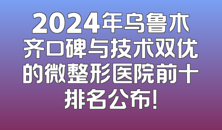 2024年乌鲁木齐口碑与技术双优的微整形医院前十排名公布！