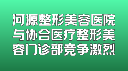 河源整形美容医院与协合医疗整形美容门诊部竞争激烈