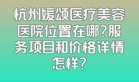 杭州媛颂医疗美容医院位置在哪？服务项目和价格详情怎样？