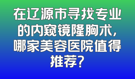 在辽源市寻找专业的内窥镜隆胸术，哪家美容医院值得推荐？