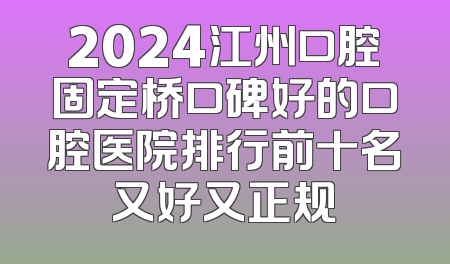 2024江州口腔固定桥口碑好的口腔医院排行前十名又好又正规