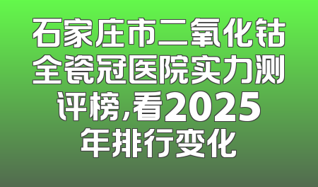石家庄市二氧化钴全瓷冠医院实力测评榜，看2025年排行变化