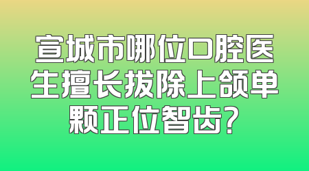 宣城市哪位口腔医生擅长拔除上颌单颗正位智齿？