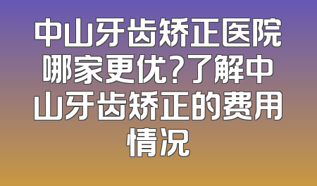 中山牙齿矫正医院哪家更优？了解中山牙齿矫正的费用情况