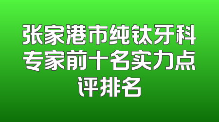 张家港市纯钛牙科专家前十名实力点评排名