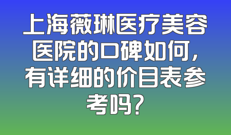 上海薇琳医疗美容医院的口碑如何，有详细的价目表参考吗？