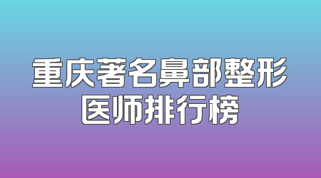 重庆著名鼻部整形医师排行榜