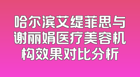 哈尔滨艾缇菲思与谢丽娟医疗美容机构效果对比分析