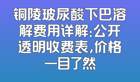 铜陵玻尿酸下巴溶解费用详解：公开透明收费表，价格一目了然