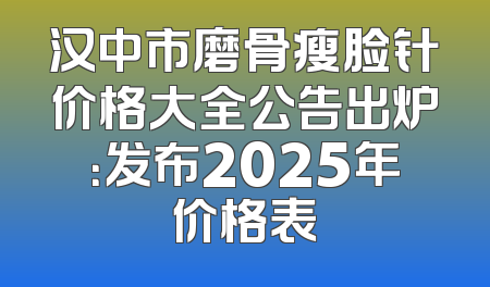 汉中市磨骨瘦脸针价格大全公告出炉：发布2025年价格表