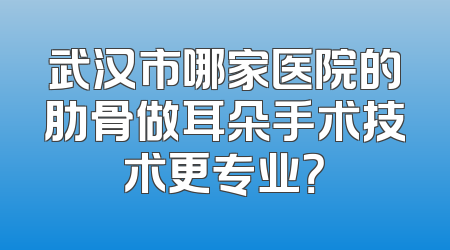 武汉市哪家医院的肋骨做耳朵手术技术更专业？