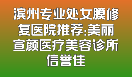 滨州专业处女膜修复医院推荐：美丽宣颜医疗美容诊所信誉佳