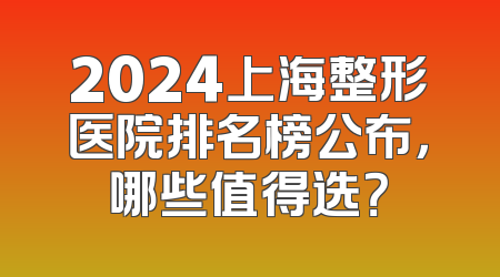 2024上海整形医院排名榜公布，哪些值得选？