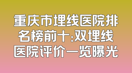 重庆市埋线医院排名榜前十：双埋线医院评价一览曝光