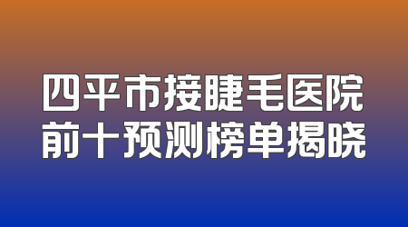 四平市接睫毛医院前十预测榜单揭晓
