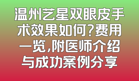 温州艺星双眼皮手术效果如何？费用一览，附医师介绍与成功案例分享