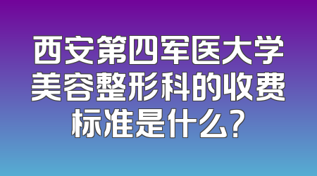 西安第四军医大学美容整形科的收费标准是什么？