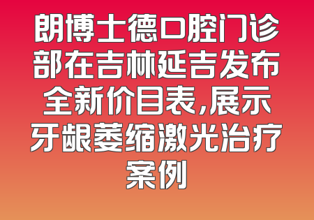 朗博士德口腔门诊部在吉林延吉发布全新价目表，展示牙龈萎缩激光治疗案例