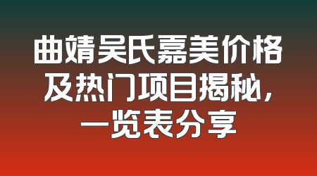 曲靖吴氏嘉美价格及热门项目揭秘，一览表分享