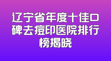 辽宁省年度十佳口碑去痘印医院排行榜揭晓
