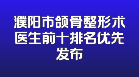 濮阳市颌骨整形术医生前十排名优先发布