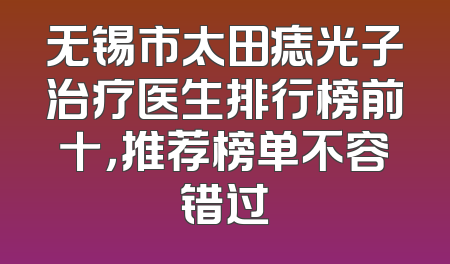 无锡市太田痣光子治疗医生排行榜前十，推荐榜单不容错过