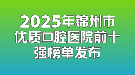 2025年锦州市优质口腔医院前十强榜单发布