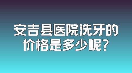安吉县医院洗牙的价格是多少呢？
