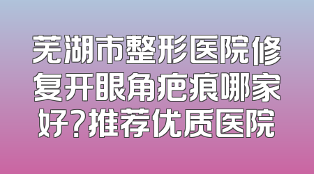 芜湖市整形医院修复开眼角疤痕哪家好？推荐优质医院