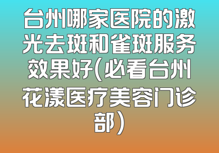 台州哪家医院的激光去斑和雀斑服务效果好（必看台州花漾医疗美容门诊部）
