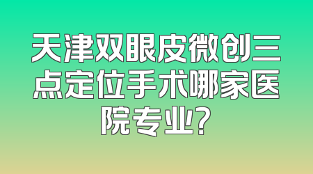 天津双眼皮微创三点定位手术哪家医院专业？