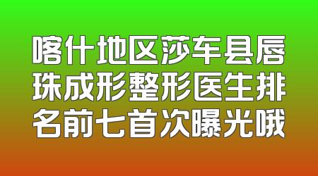 喀什地区莎车县唇珠成形整形医生排名前七首次曝光哦