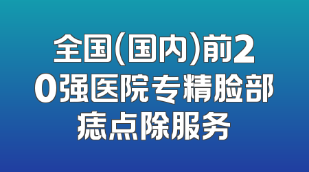 全国（国内）前20强医院专精脸部痣点除服务