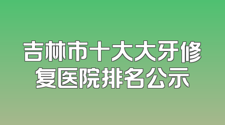 吉林市十大大牙修复医院排名公示
