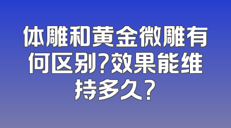 体雕和黄金微雕有何区别？效果能维持多久？