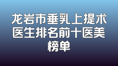 龙岩市垂乳上提术医生排名前十医美榜单