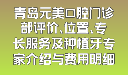 青岛元美口腔门诊部评价、位置、专长服务及种植牙专家介绍与费用明细