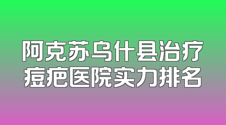 阿克苏乌什县治疗痘疤医院实力排名