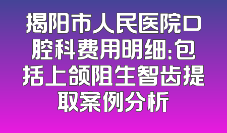 揭阳市人民医院口腔科费用明细：包括上颌阻生智齿提取案例分析