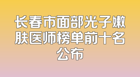 长春市面部光子嫩肤医师榜单前十名公布