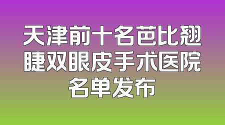 天津前十名芭比翘睫双眼皮手术医院名单发布