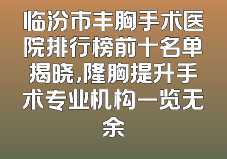 临汾市丰胸手术医院排行榜前十名单揭晓，隆胸提升手术专业机构一览无余